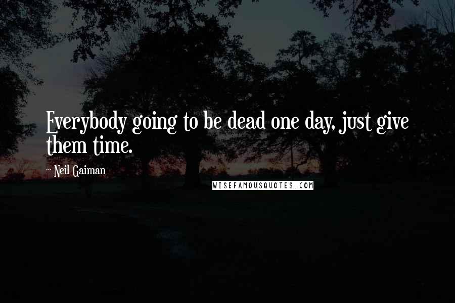 Neil Gaiman Quotes: Everybody going to be dead one day, just give them time.