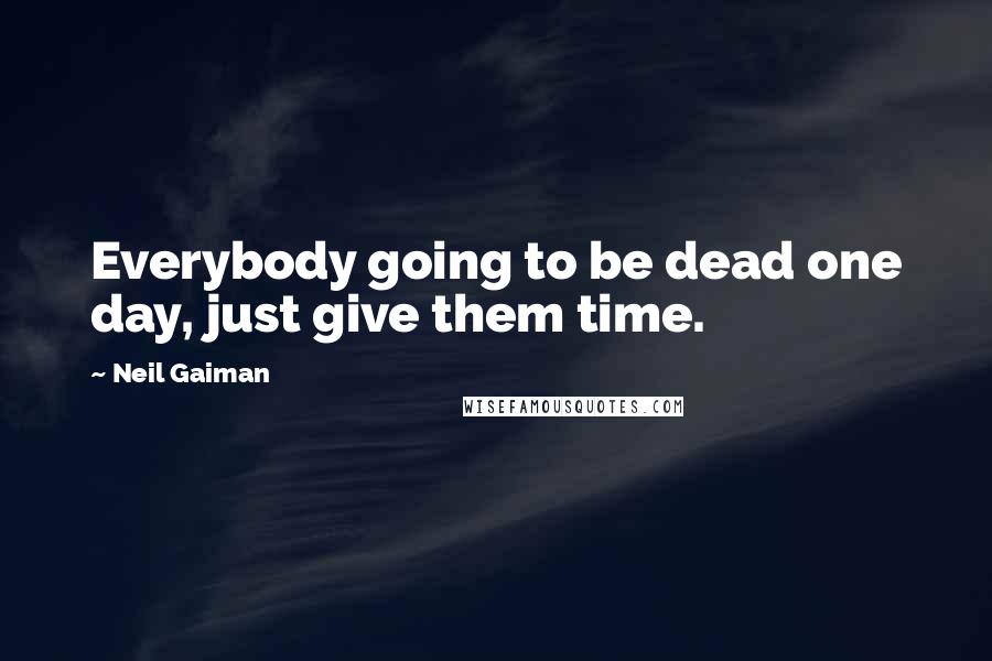 Neil Gaiman Quotes: Everybody going to be dead one day, just give them time.