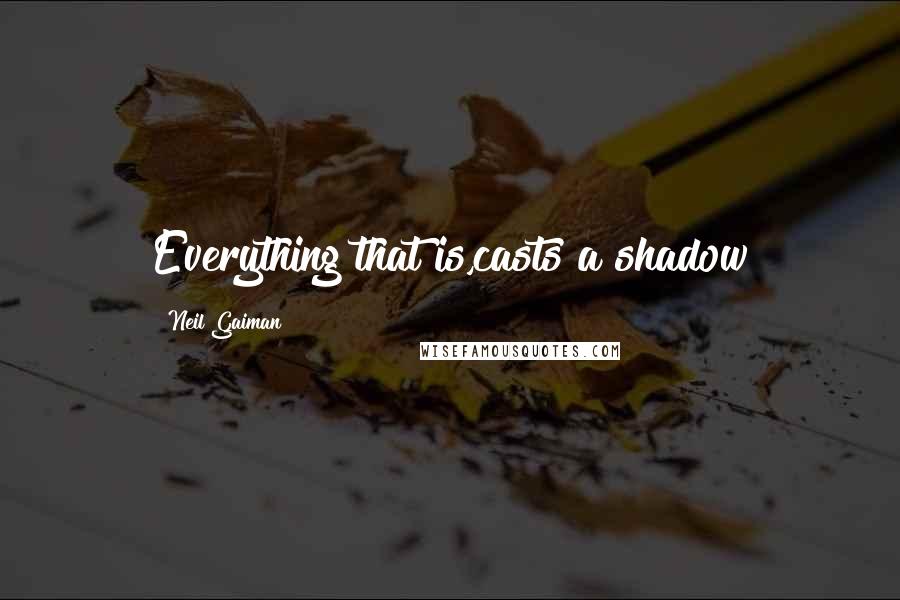 Neil Gaiman Quotes: Everything that is,casts a shadow