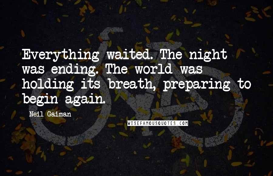 Neil Gaiman Quotes: Everything waited. The night was ending. The world was holding its breath, preparing to begin again.