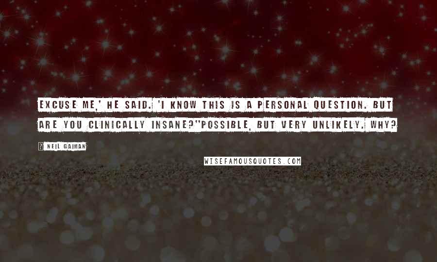 Neil Gaiman Quotes: Excuse me,' he said. 'I know this is a personal question. But are you clinically insane?''Possible, but very unlikely. Why?