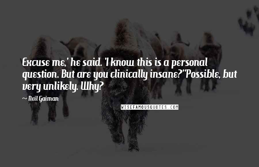 Neil Gaiman Quotes: Excuse me,' he said. 'I know this is a personal question. But are you clinically insane?''Possible, but very unlikely. Why?