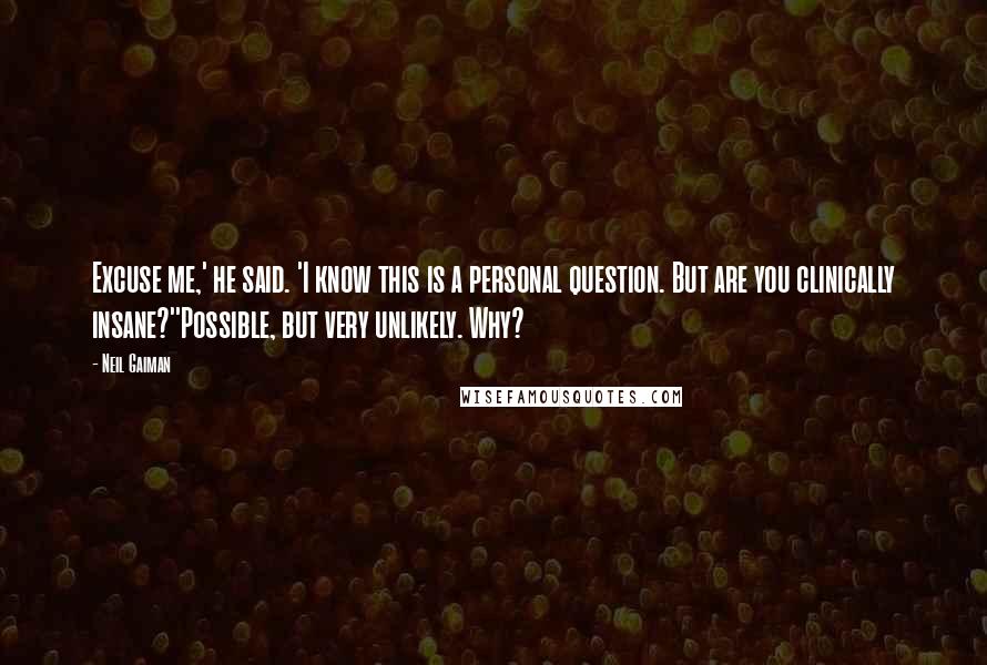 Neil Gaiman Quotes: Excuse me,' he said. 'I know this is a personal question. But are you clinically insane?''Possible, but very unlikely. Why?