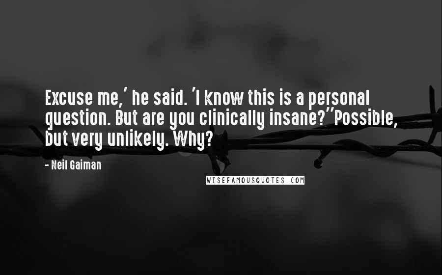 Neil Gaiman Quotes: Excuse me,' he said. 'I know this is a personal question. But are you clinically insane?''Possible, but very unlikely. Why?