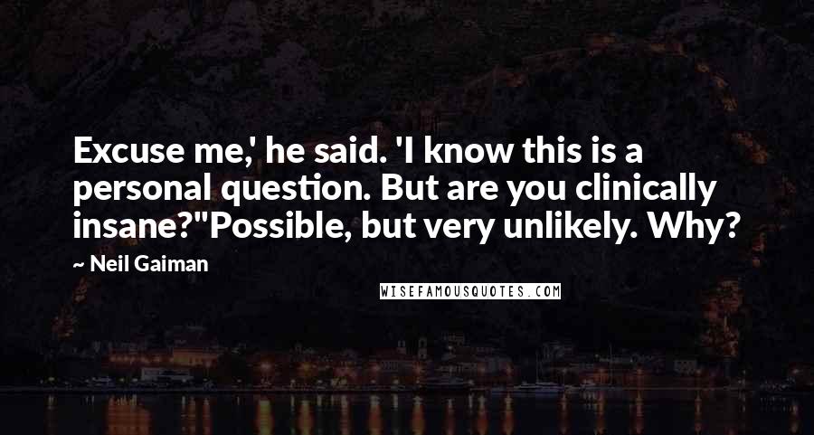 Neil Gaiman Quotes: Excuse me,' he said. 'I know this is a personal question. But are you clinically insane?''Possible, but very unlikely. Why?
