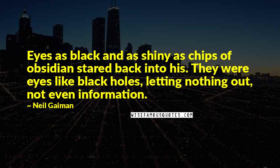 Neil Gaiman Quotes: Eyes as black and as shiny as chips of obsidian stared back into his. They were eyes like black holes, letting nothing out, not even information.