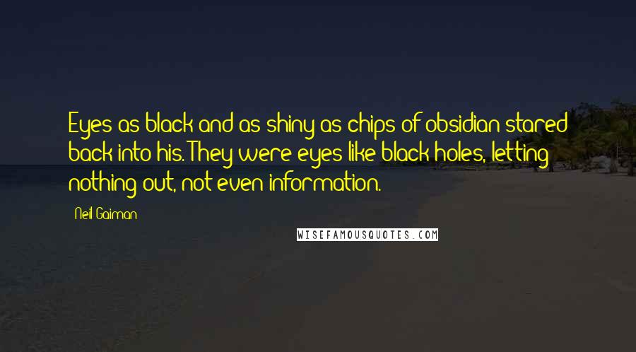 Neil Gaiman Quotes: Eyes as black and as shiny as chips of obsidian stared back into his. They were eyes like black holes, letting nothing out, not even information.