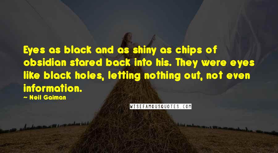 Neil Gaiman Quotes: Eyes as black and as shiny as chips of obsidian stared back into his. They were eyes like black holes, letting nothing out, not even information.