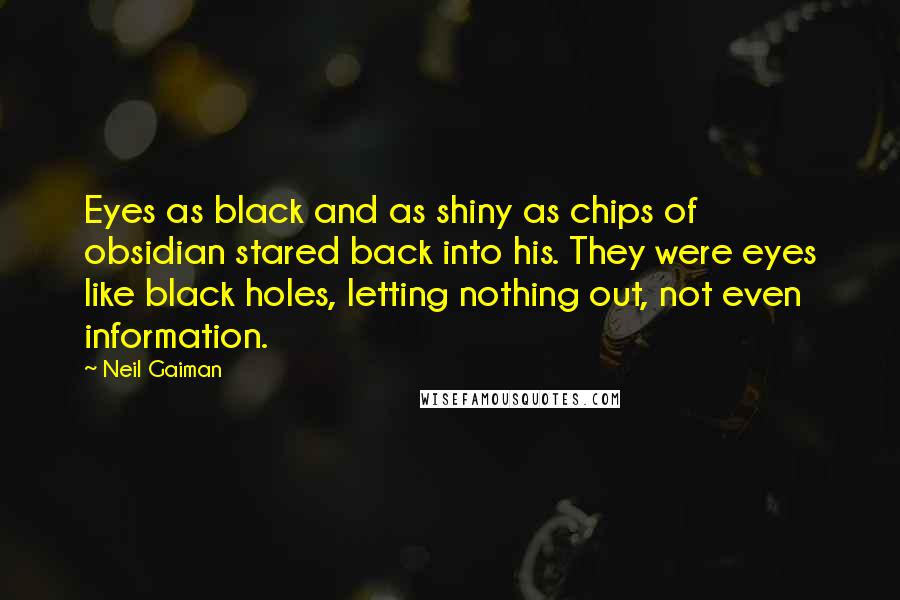 Neil Gaiman Quotes: Eyes as black and as shiny as chips of obsidian stared back into his. They were eyes like black holes, letting nothing out, not even information.