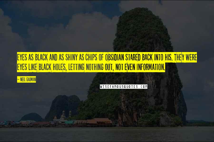 Neil Gaiman Quotes: Eyes as black and as shiny as chips of obsidian stared back into his. They were eyes like black holes, letting nothing out, not even information.