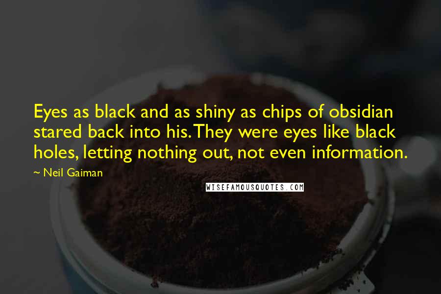 Neil Gaiman Quotes: Eyes as black and as shiny as chips of obsidian stared back into his. They were eyes like black holes, letting nothing out, not even information.