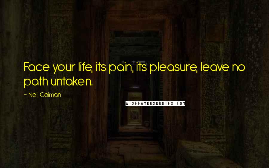 Neil Gaiman Quotes: Face your life, its pain, its pleasure, leave no path untaken.