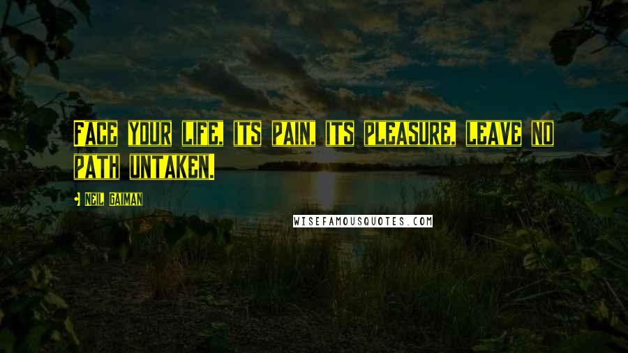 Neil Gaiman Quotes: Face your life, its pain, its pleasure, leave no path untaken.