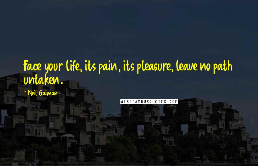 Neil Gaiman Quotes: Face your life, its pain, its pleasure, leave no path untaken.