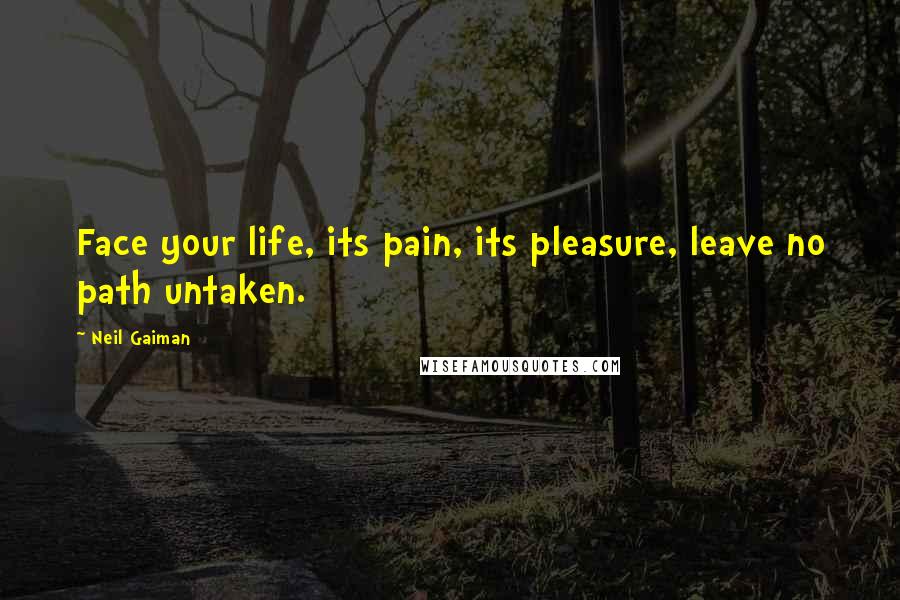 Neil Gaiman Quotes: Face your life, its pain, its pleasure, leave no path untaken.