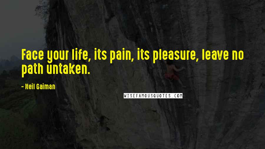 Neil Gaiman Quotes: Face your life, its pain, its pleasure, leave no path untaken.