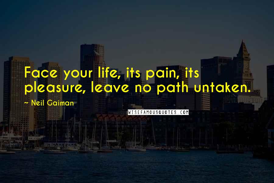 Neil Gaiman Quotes: Face your life, its pain, its pleasure, leave no path untaken.