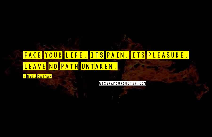 Neil Gaiman Quotes: Face your life, its pain, its pleasure, leave no path untaken.