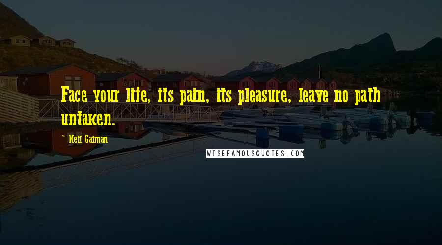 Neil Gaiman Quotes: Face your life, its pain, its pleasure, leave no path untaken.