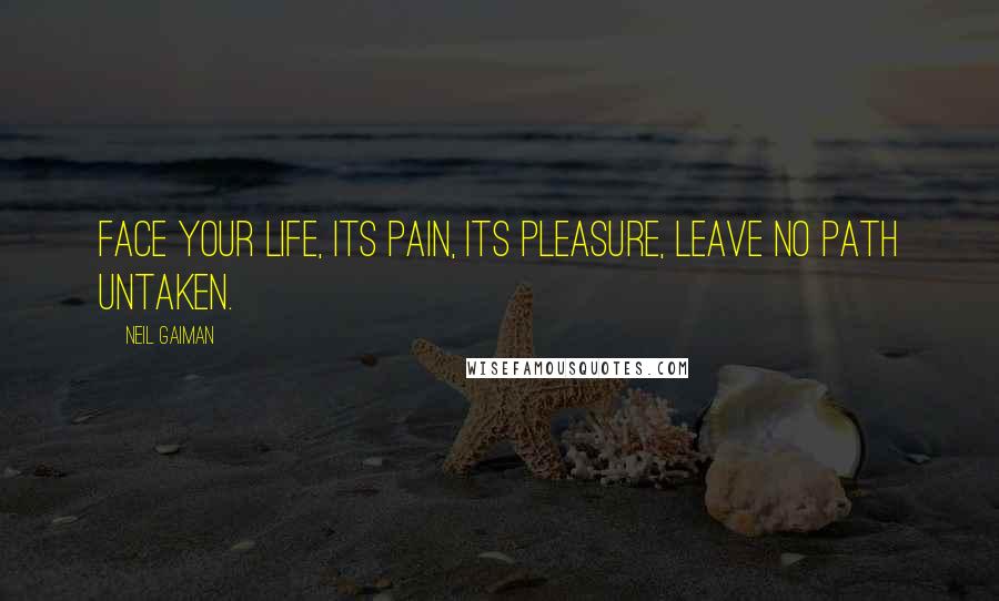 Neil Gaiman Quotes: Face your life, its pain, its pleasure, leave no path untaken.