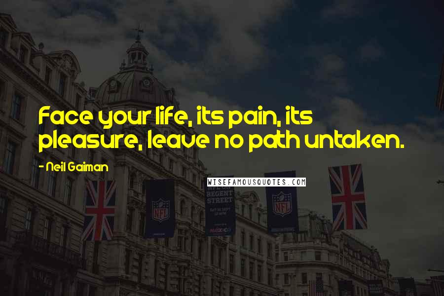 Neil Gaiman Quotes: Face your life, its pain, its pleasure, leave no path untaken.