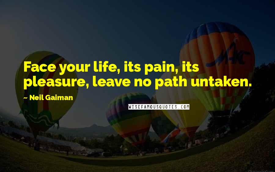 Neil Gaiman Quotes: Face your life, its pain, its pleasure, leave no path untaken.