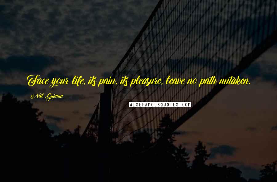 Neil Gaiman Quotes: Face your life, its pain, its pleasure, leave no path untaken.