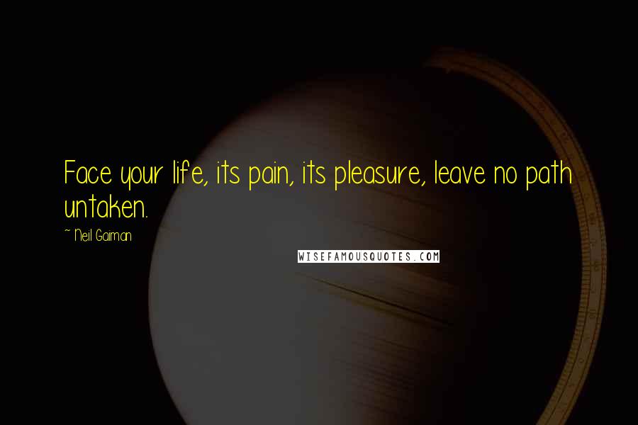 Neil Gaiman Quotes: Face your life, its pain, its pleasure, leave no path untaken.