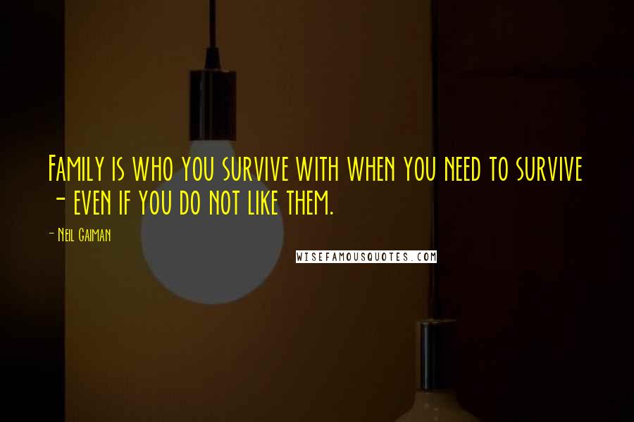 Neil Gaiman Quotes: Family is who you survive with when you need to survive - even if you do not like them.