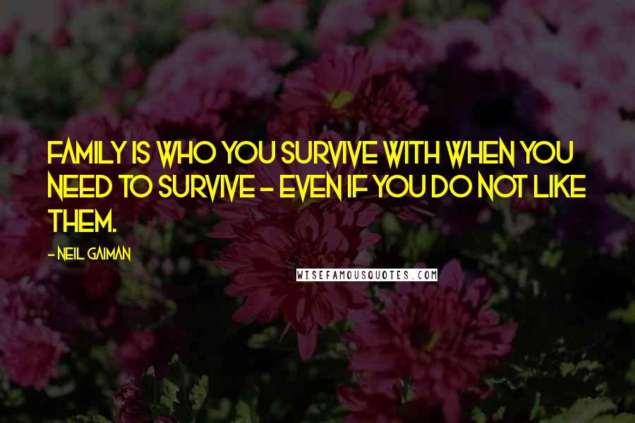 Neil Gaiman Quotes: Family is who you survive with when you need to survive - even if you do not like them.