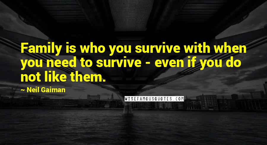 Neil Gaiman Quotes: Family is who you survive with when you need to survive - even if you do not like them.