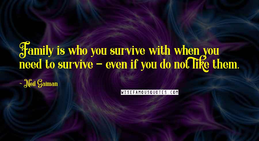 Neil Gaiman Quotes: Family is who you survive with when you need to survive - even if you do not like them.