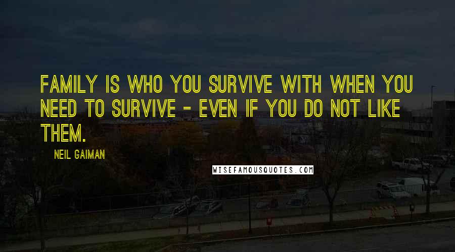 Neil Gaiman Quotes: Family is who you survive with when you need to survive - even if you do not like them.