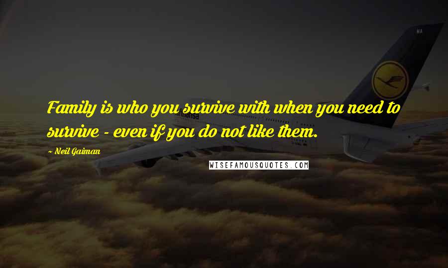 Neil Gaiman Quotes: Family is who you survive with when you need to survive - even if you do not like them.