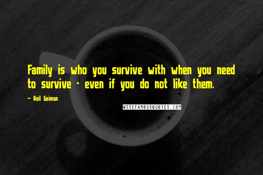 Neil Gaiman Quotes: Family is who you survive with when you need to survive - even if you do not like them.