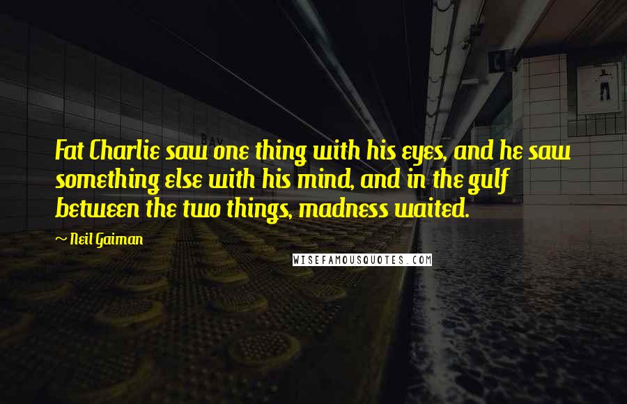 Neil Gaiman Quotes: Fat Charlie saw one thing with his eyes, and he saw something else with his mind, and in the gulf between the two things, madness waited.