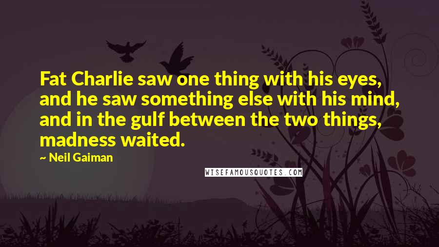 Neil Gaiman Quotes: Fat Charlie saw one thing with his eyes, and he saw something else with his mind, and in the gulf between the two things, madness waited.