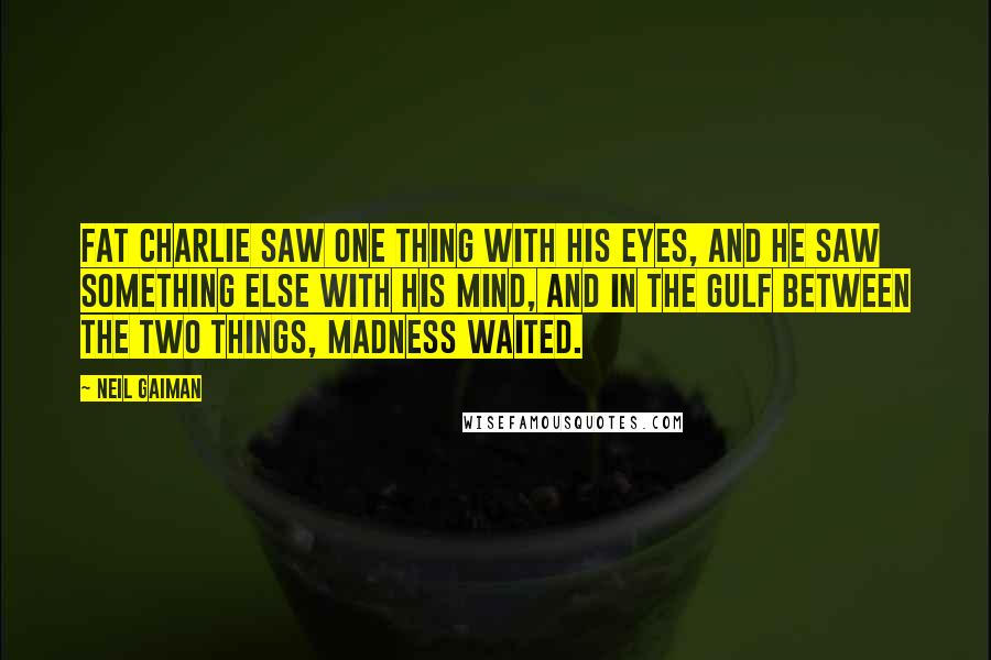 Neil Gaiman Quotes: Fat Charlie saw one thing with his eyes, and he saw something else with his mind, and in the gulf between the two things, madness waited.