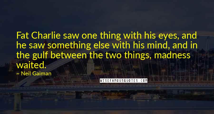 Neil Gaiman Quotes: Fat Charlie saw one thing with his eyes, and he saw something else with his mind, and in the gulf between the two things, madness waited.