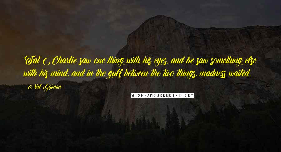 Neil Gaiman Quotes: Fat Charlie saw one thing with his eyes, and he saw something else with his mind, and in the gulf between the two things, madness waited.