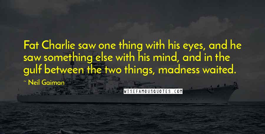 Neil Gaiman Quotes: Fat Charlie saw one thing with his eyes, and he saw something else with his mind, and in the gulf between the two things, madness waited.