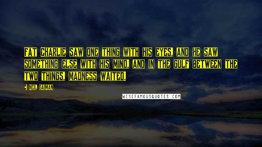 Neil Gaiman Quotes: Fat Charlie saw one thing with his eyes, and he saw something else with his mind, and in the gulf between the two things, madness waited.