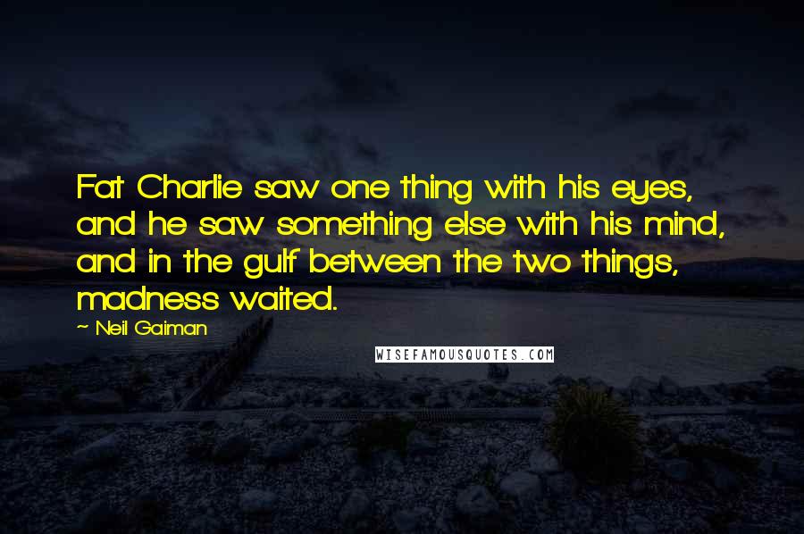 Neil Gaiman Quotes: Fat Charlie saw one thing with his eyes, and he saw something else with his mind, and in the gulf between the two things, madness waited.