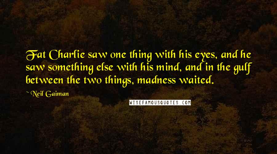 Neil Gaiman Quotes: Fat Charlie saw one thing with his eyes, and he saw something else with his mind, and in the gulf between the two things, madness waited.
