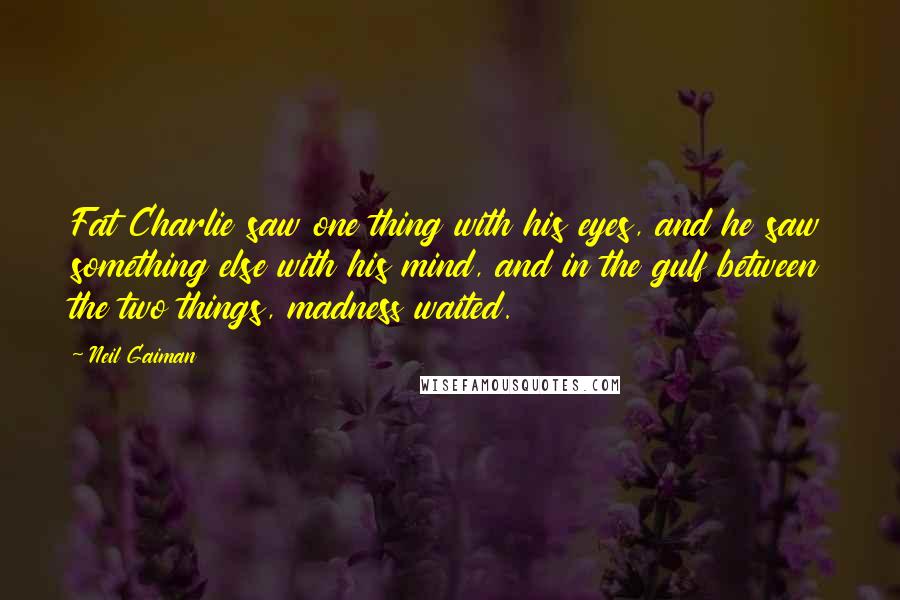 Neil Gaiman Quotes: Fat Charlie saw one thing with his eyes, and he saw something else with his mind, and in the gulf between the two things, madness waited.