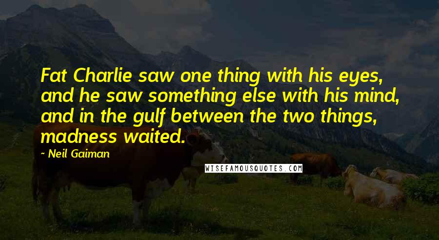 Neil Gaiman Quotes: Fat Charlie saw one thing with his eyes, and he saw something else with his mind, and in the gulf between the two things, madness waited.