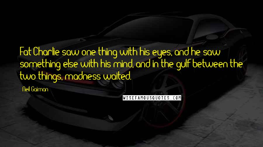 Neil Gaiman Quotes: Fat Charlie saw one thing with his eyes, and he saw something else with his mind, and in the gulf between the two things, madness waited.