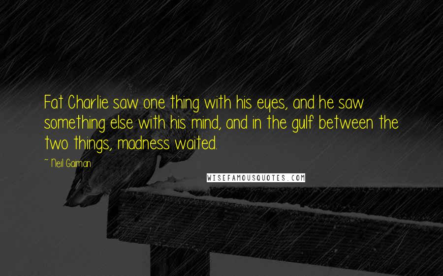 Neil Gaiman Quotes: Fat Charlie saw one thing with his eyes, and he saw something else with his mind, and in the gulf between the two things, madness waited.