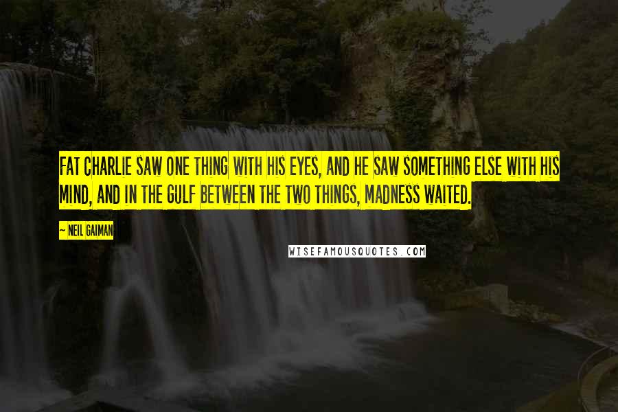 Neil Gaiman Quotes: Fat Charlie saw one thing with his eyes, and he saw something else with his mind, and in the gulf between the two things, madness waited.