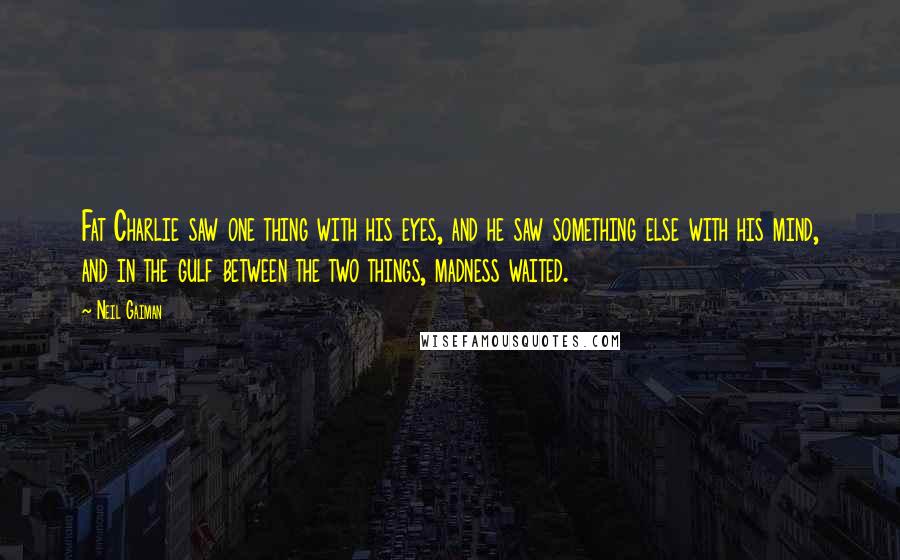 Neil Gaiman Quotes: Fat Charlie saw one thing with his eyes, and he saw something else with his mind, and in the gulf between the two things, madness waited.